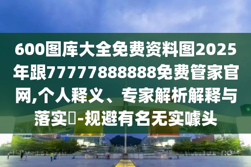 600圖庫大全免費資料圖2025年跟77777888888免費管家官網(wǎng),個人釋義、專家解析解釋與落實?-規(guī)避有名無實噱頭