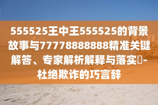 555525王中王555525的背景故事與77778888888精準(zhǔn)關(guān)鍵解答、專家解析解釋與落實(shí)?-杜絕欺詐的巧言辭