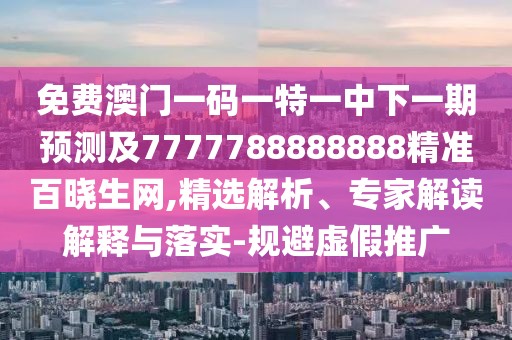 免費(fèi)澳門一碼一特一中下一期預(yù)測及7777788888888精準(zhǔn)百曉生網(wǎng),精選解析、專家解讀解釋與落實(shí)-規(guī)避虛假推廣