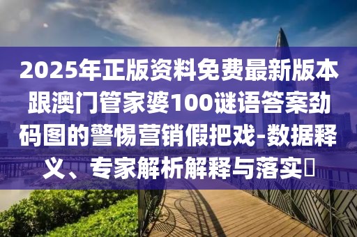 2025年正版資料免費最新版本跟澳門管家婆100謎語答案勁碼圖的警惕營銷假把戲-數(shù)據(jù)釋義、專家解析解釋與落實?