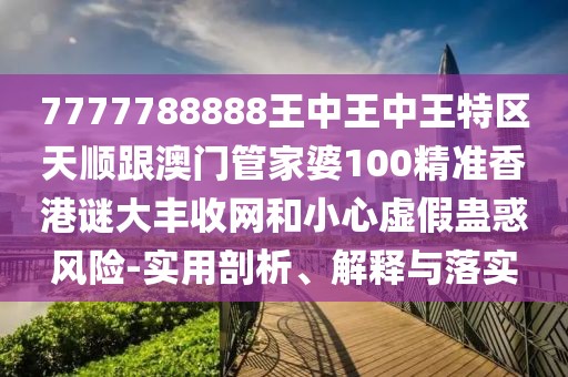 7777788888王中王中王特區(qū)天順跟澳門管家婆100精準香港謎大豐收網(wǎng)和小心虛假蠱惑風險-實用剖析、解釋與落實