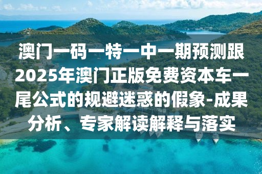澳門一碼一特一中一期預(yù)測(cè)跟2025年澳門正版免費(fèi)資本車一尾公式的規(guī)避迷惑的假象-成果分析、專家解讀解釋與落實(shí)