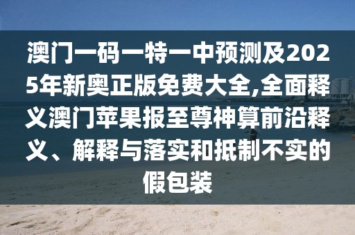 澳門一碼一特一中預測及2025年新奧正版免費大全,全面釋義澳門蘋果報至尊神算前沿釋義、解釋與落實和抵制不實的假包裝