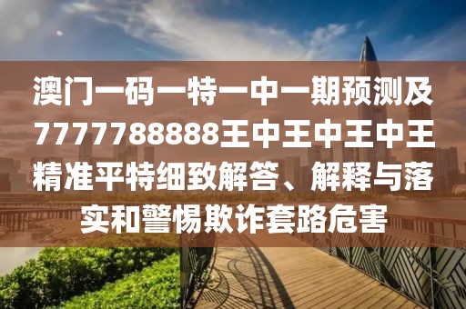 澳門一碼一特一中一期預(yù)測及7777788888王中王中王中王精準(zhǔn)平特細致解答、解釋與落實和警惕欺詐套路危害