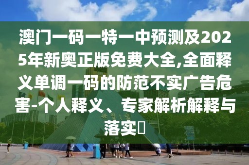 澳門一碼一特一中預(yù)測及2025年新奧正版免費(fèi)大全,全面釋義單調(diào)一碼的防范不實(shí)廣告危害-個(gè)人釋義、專家解析解釋與落實(shí)?