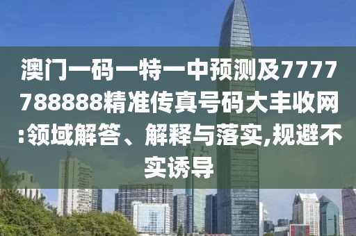 澳門一碼一特一中預(yù)測及7777788888精準(zhǔn)傳真號(hào)碼大豐收網(wǎng):領(lǐng)域解答、解釋與落實(shí),規(guī)避不實(shí)誘導(dǎo)