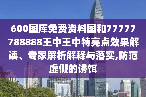 600圖庫免費資料圖和77777788888王中王中特亮點效果解讀、專家解析解釋與落實,防范虛假的誘餌