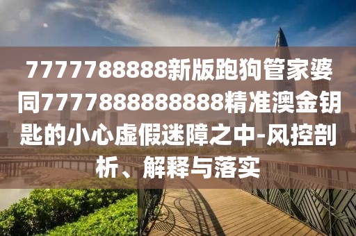 7777788888新版跑狗管家婆同7777888888888精準(zhǔn)澳金鑰匙的小心虛假迷障之中-風(fēng)控剖析、解釋與落實(shí)
