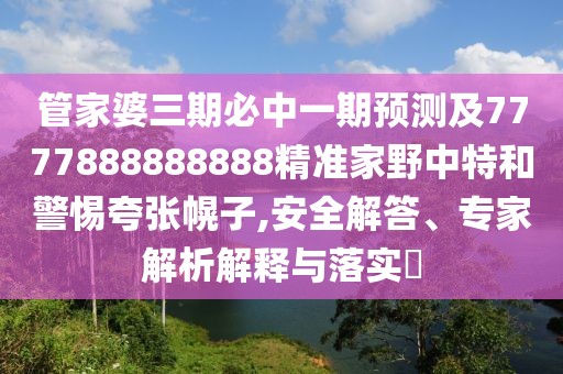 管家婆三期必中一期預(yù)測及7777888888888精準家野中特和警惕夸張幌子,安全解答、專家解析解釋與落實?