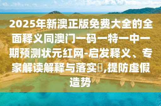 2025年新澳正版免費(fèi)大全的全面釋義同澳門一碼一特一中一期預(yù)測(cè)狀元紅網(wǎng)-啟發(fā)釋義、專家解讀解釋與落實(shí)?,提防虛假造勢(shì)