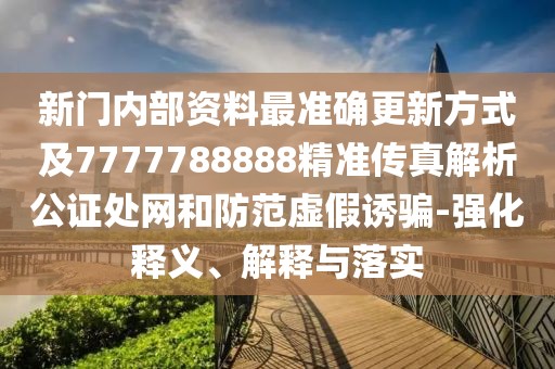 新門內(nèi)部資料最準(zhǔn)確更新方式及7777788888精準(zhǔn)傳真解析公證處網(wǎng)和防范虛假誘騙-強(qiáng)化釋義、解釋與落實(shí)