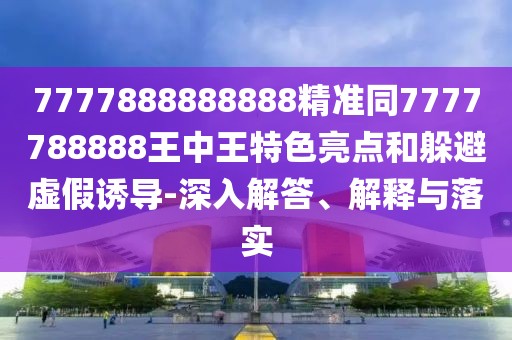 7777888888888精準(zhǔn)同7777788888王中王特色亮點(diǎn)和躲避虛假誘導(dǎo)-深入解答、解釋與落實(shí)