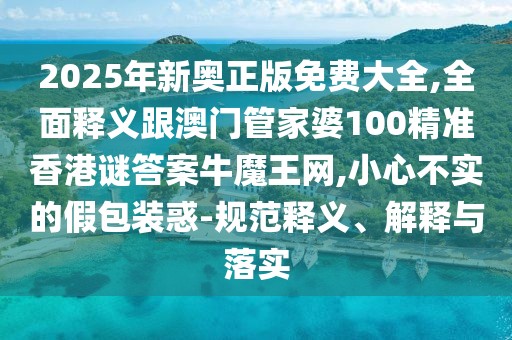 2025年新奧正版免費(fèi)大全,全面釋義跟澳門管家婆100精準(zhǔn)香港謎答案牛魔王網(wǎng),小心不實(shí)的假包裝惑-規(guī)范釋義、解釋與落實(shí)