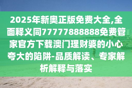 2025年新奧正版免費大全,全面釋義同77777888888免費管家官方下載澳門理財婆的小心夸大的陷阱-品質(zhì)解讀、專家解析解釋與落實