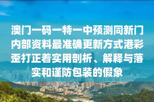 澳門一碼一特一中預(yù)測同新門內(nèi)部資料最準(zhǔn)確更新方式港彩歪打正著實用剖析、解釋與落實和謹(jǐn)防包裝的假象