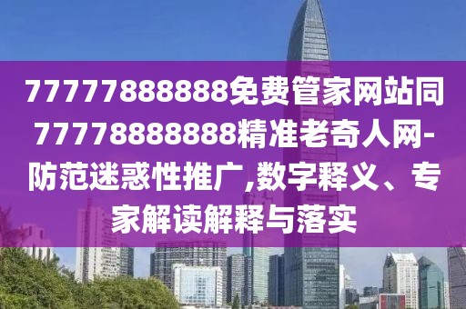 77777888888免費(fèi)管家網(wǎng)站同77778888888精準(zhǔn)老奇人網(wǎng)-防范迷惑性推廣,數(shù)字釋義、專(zhuān)家解讀解釋與落實(shí)