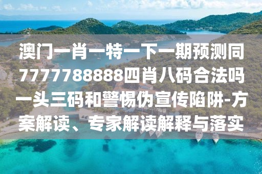 澳門(mén)一肖一特一下一期預(yù)測(cè)同7777788888四肖八碼合法嗎一頭三碼和警惕偽宣傳陷阱-方案解讀、專家解讀解釋與落實(shí)