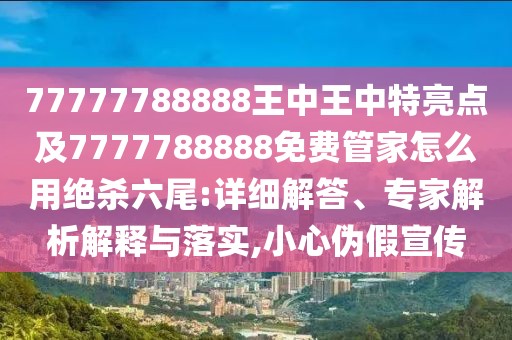 77777788888王中王中特亮點及7777788888免費管家怎么用絕殺六尾:詳細解答、專家解析解釋與落實,小心偽假宣傳