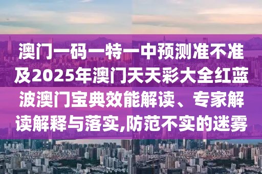 澳門一碼一特一中預(yù)測(cè)準(zhǔn)不準(zhǔn)及2025年澳門天天彩大全紅藍(lán)波澳門寶典效能解讀、專家解讀解釋與落實(shí),防范不實(shí)的迷霧