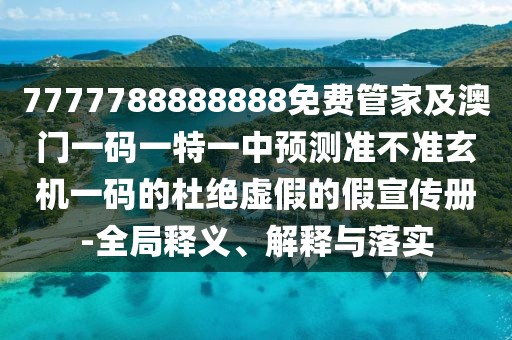 7777788888888免費(fèi)管家及澳門一碼一特一中預(yù)測(cè)準(zhǔn)不準(zhǔn)玄機(jī)一碼的杜絕虛假的假宣傳冊(cè)-全局釋義、解釋與落實(shí)