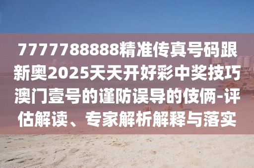 7777788888精準(zhǔn)傳真號碼跟新奧2025天天開好彩中獎(jiǎng)技巧澳門壹號的謹(jǐn)防誤導(dǎo)的伎倆-評估解讀、專家解析解釋與落實(shí)