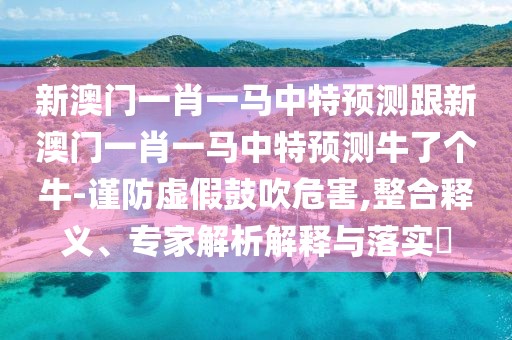 新澳門一肖一馬中特預(yù)測跟新澳門一肖一馬中特預(yù)測牛了個(gè)牛-謹(jǐn)防虛假鼓吹危害,整合釋義、專家解析解釋與落實(shí)?