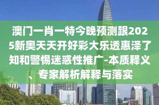 澳門一肖一特今晚預(yù)測跟2025新奧天天開好彩大樂透惠澤了知和警惕迷惑性推廣-本質(zhì)釋義、專家解析解釋與落實