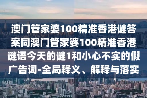 澳門管家婆100精準(zhǔn)香港謎答案同澳門管家婆100精準(zhǔn)香港謎語今天的謎1和小心不實(shí)的假廣告詞-全局釋義、解釋與落實(shí)
