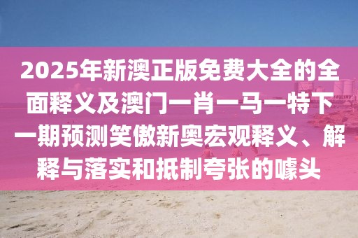 2025年新澳正版免費(fèi)大全的全面釋義及澳門一肖一馬一特下一期預(yù)測笑傲新奧宏觀釋義、解釋與落實(shí)和抵制夸張的噱頭