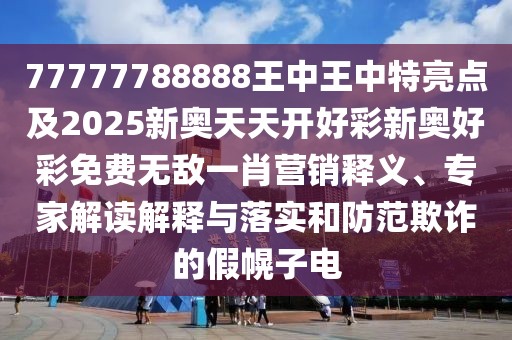 77777788888王中王中特亮點及2025新奧天天開好彩新奧好彩免費無敵一肖營銷釋義、專家解讀解釋與落實和防范欺詐的假幌子電