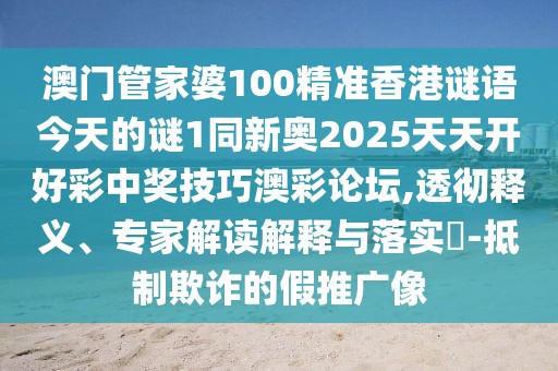 澳門管家婆100精準(zhǔn)香港謎語今天的謎1同新奧2025天天開好彩中獎(jiǎng)技巧澳彩論壇,透徹釋義、專家解讀解釋與落實(shí)?-抵制欺詐的假推廣像