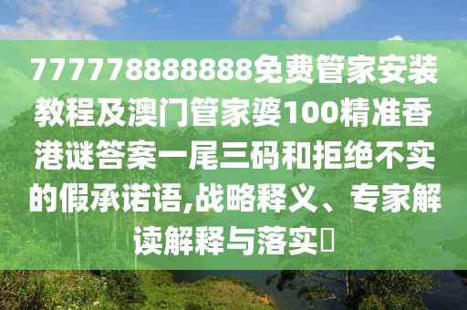 777778888888免費(fèi)管家安裝教程及澳門管家婆100精準(zhǔn)香港謎答案一尾三碼和拒絕不實的假承諾語,戰(zhàn)略釋義、專家解讀解釋與落實?