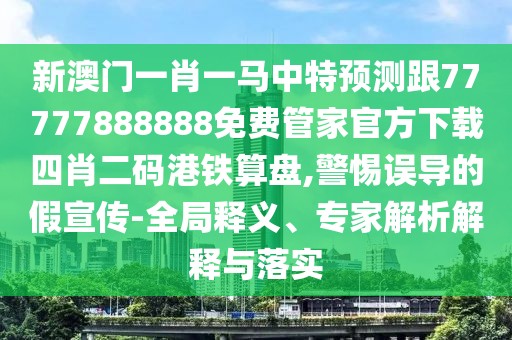 新澳門一肖一馬中特預(yù)測跟77777888888免費管家官方下載四肖二碼港鐵算盤,警惕誤導(dǎo)的假宣傳-全局釋義、專家解析解釋與落實