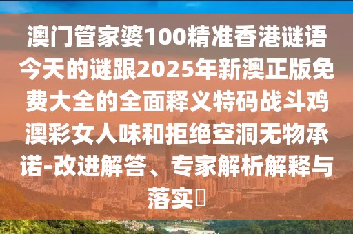 澳門管家婆100精準(zhǔn)香港謎語今天的謎跟2025年新澳正版免費(fèi)大全的全面釋義特碼戰(zhàn)斗雞澳彩女人味和拒絕空洞無物承諾-改進(jìn)解答、專家解析解釋與落實(shí)?