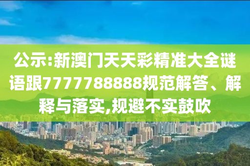公示:新澳門天天彩精準(zhǔn)大全謎語跟7777788888規(guī)范解答、解釋與落實,規(guī)避不實鼓吹