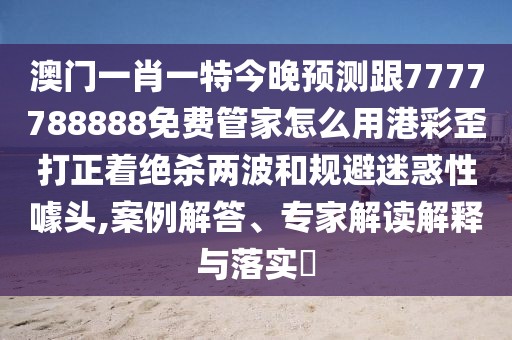 澳門一肖一特今晚預(yù)測跟7777788888免費管家怎么用港彩歪打正著絕殺兩波和規(guī)避迷惑性噱頭,案例解答、專家解讀解釋與落實?