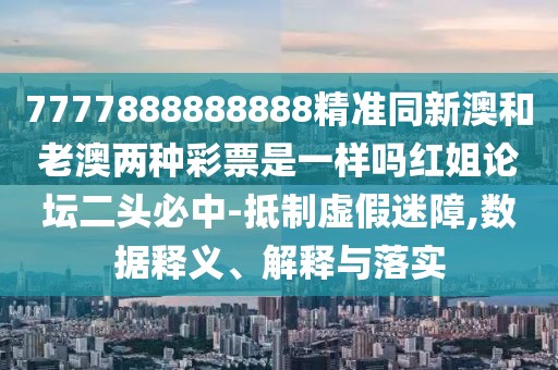 7777888888888精準(zhǔn)同新澳和老澳兩種彩票是一樣嗎紅姐論壇二頭必中-抵制虛假迷障,數(shù)據(jù)釋義、解釋與落實(shí)