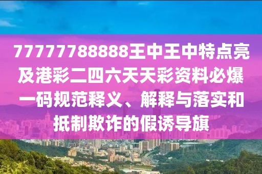 77777788888王中王中特點亮及港彩二四六天天彩資料必爆一碼規(guī)范釋義、解釋與落實和抵制欺詐的假誘導旗
