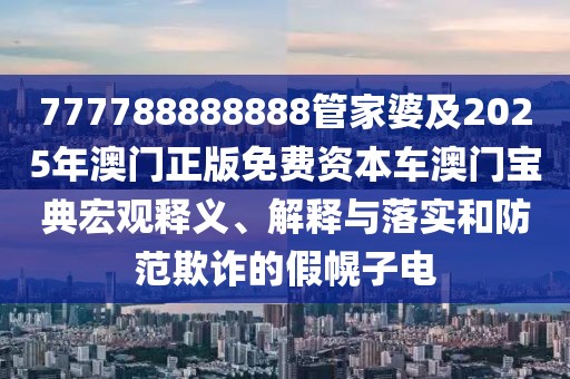 777788888888管家婆及2025年澳門正版免費資本車澳門寶典宏觀釋義、解釋與落實和防范欺詐的假幌子電