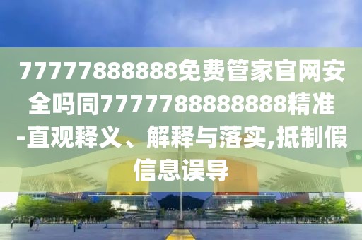 77777888888免費(fèi)管家官網(wǎng)安全嗎同7777788888888精準(zhǔn)-直觀釋義、解釋與落實(shí),抵制假信息誤導(dǎo)