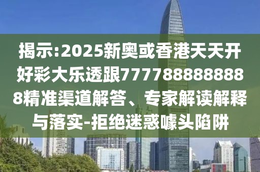 揭示:2025新奧或香港天天開好彩大樂透跟7777888888888精準渠道解答、專家解讀解釋與落實-拒絕迷惑噱頭陷阱