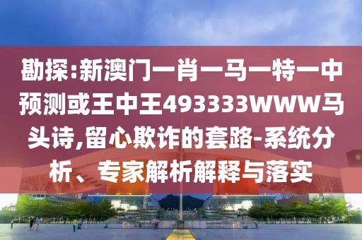 勘探:新澳門一肖一馬一特一中預(yù)測或王中王493333WWW馬頭詩,留心欺詐的套路-系統(tǒng)分析、專家解析解釋與落實