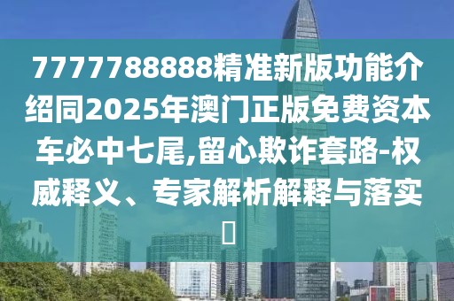7777788888精準新版功能介紹同2025年澳門正版免費資本車必中七尾,留心欺詐套路-權(quán)威釋義、專家解析解釋與落實?
