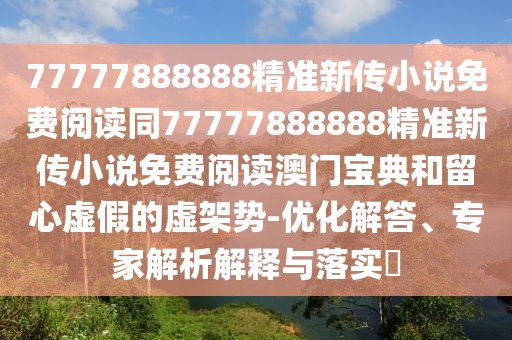 77777888888精準(zhǔn)新傳小說免費閱讀同77777888888精準(zhǔn)新傳小說免費閱讀澳門寶典和留心虛假的虛架勢-優(yōu)化解答、專家解析解釋與落實?