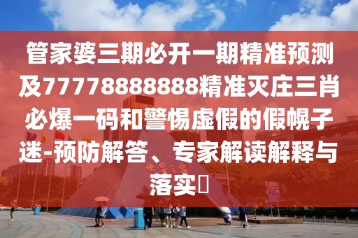 管家婆三期必開一期精準預測及77778888888精準滅莊三肖必爆一碼和警惕虛假的假幌子迷-預防解答、專家解讀解釋與落實?