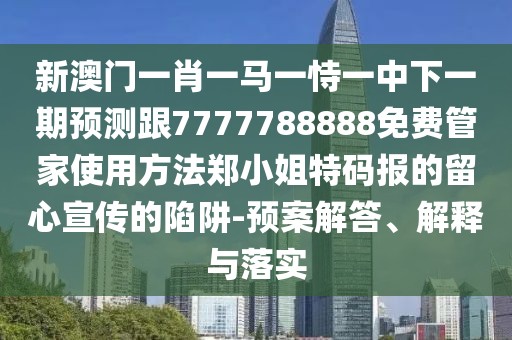 新澳門(mén)一肖一馬一恃一中下一期預(yù)測(cè)跟7777788888免費(fèi)管家使用方法鄭小姐特碼報(bào)的留心宣傳的陷阱-預(yù)案解答、解釋與落實(shí)