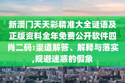 新澳門天天彩精準(zhǔn)大全謎語及正版資料全年免費(fèi)公開軟件四肖二碼:渠道解答、解釋與落實(shí),規(guī)避迷惑的假象