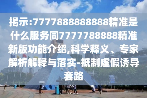 揭示:7777888888888精準(zhǔn)是什么服務(wù)同7777788888精準(zhǔn)新版功能介紹,科學(xué)釋義、專家解析解釋與落實(shí)-抵制虛假誘導(dǎo)套路