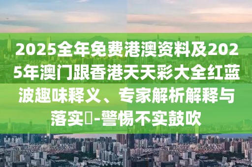2025全年免費(fèi)港澳資料及2025年澳門跟香港天天彩大全紅藍(lán)波趣味釋義、專家解析解釋與落實(shí)?-警惕不實(shí)鼓吹