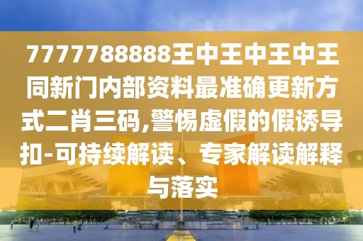 7777788888王中王中王中王同新門內(nèi)部資料最準確更新方式二肖三碼,警惕虛假的假誘導(dǎo)扣-可持續(xù)解讀、專家解讀解釋與落實